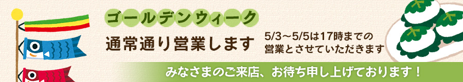 ゴールデンウィークは通常通り営業いたします。5/3~5/5は17時までの営業です。